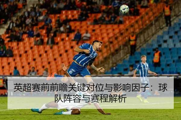 英超赛前前瞻关键对位与影响因子：球队阵容与赛程解析