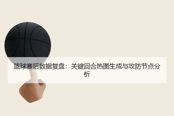 lan-qiu-sai-hou-shu-ju-fu-pan-guan-jian-hui-he-re-tu-sheng-cheng-yu-gong-fang-jie-dian-fen-xi-1-850.jpg